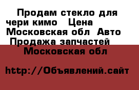 Продам стекло для чери кимо › Цена ­ 4 000 - Московская обл. Авто » Продажа запчастей   . Московская обл.
